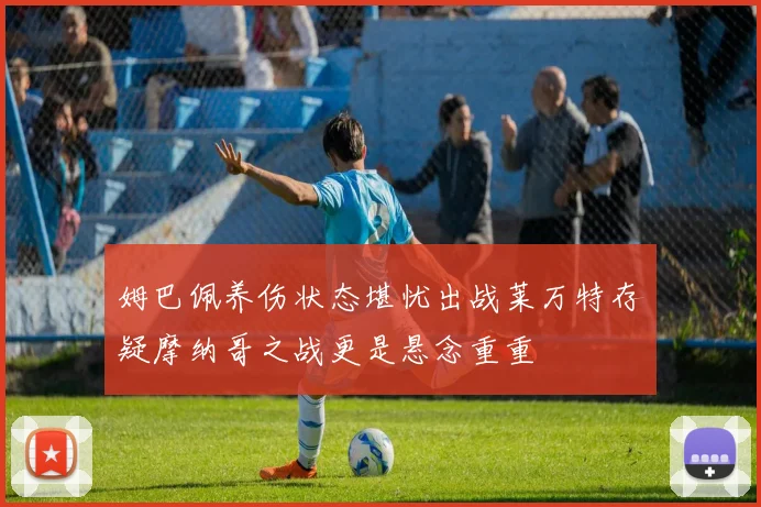 姆巴佩养伤状态堪忧出战莱万特存疑摩纳哥之战更是悬念重重