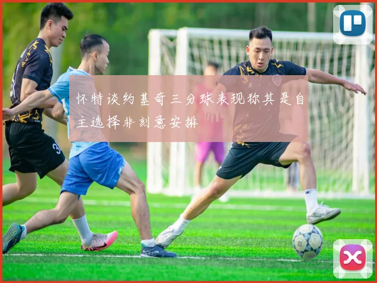 怀特谈约基奇三分球表现称其是自主选择非刻意安排