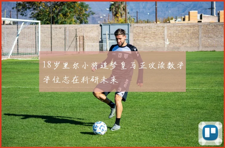 18岁里尔小将追梦皇马正攻读数学学位志在科研未来
