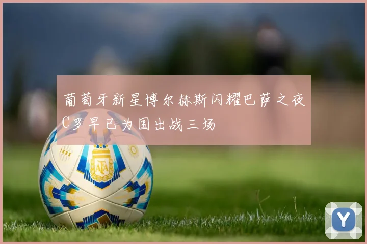 葡萄牙新星博尔赫斯闪耀巴萨之夜C罗早已为国出战三场
