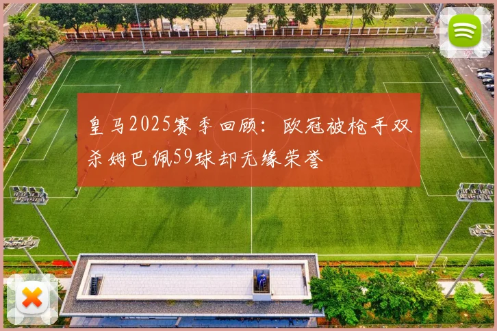 皇马2025赛季回顾：欧冠被枪手双杀姆巴佩59球却无缘荣誉