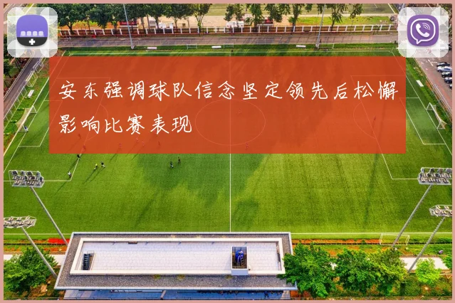 安东强调球队信念坚定领先后松懈影响比赛表现