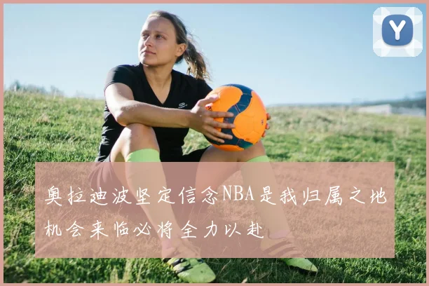 奥拉迪波坚定信念NBA是我归属之地机会来临必将全力以赴