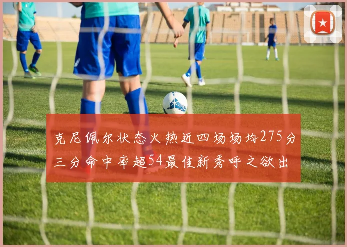 克尼佩尔状态火热近四场场均275分三分命中率超54最佳新秀呼之欲出