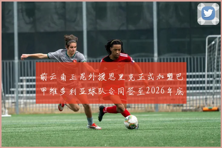 前云南玉昆外援恩里克正式加盟巴甲维多利亚球队合同签至2026年底