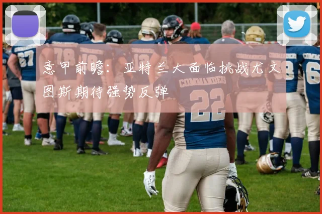 意甲前瞻：亚特兰大面临挑战尤文图斯期待强势反弹