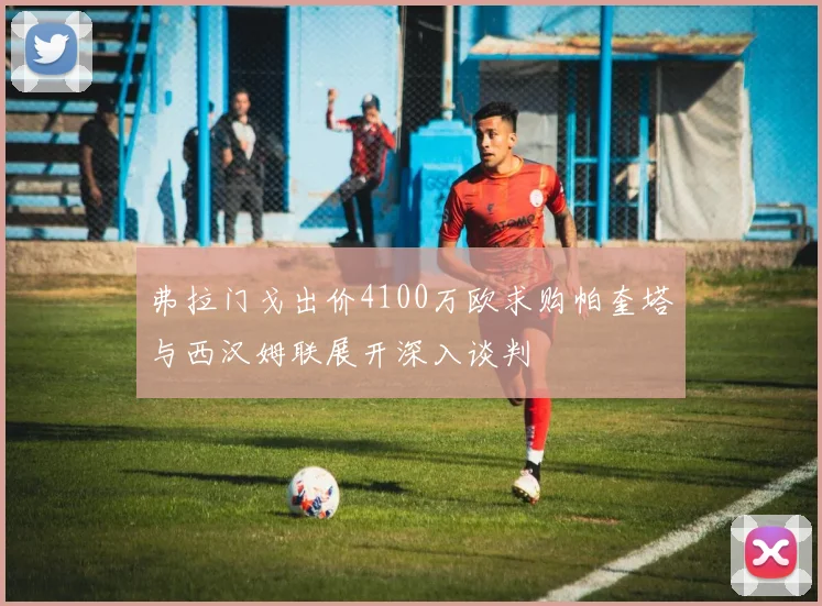 弗拉门戈出价4100万欧求购帕奎塔与西汉姆联展开深入谈判