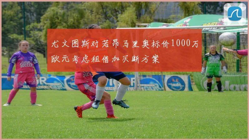 尤文图斯对若昂马里奥标价1000万欧元考虑租借加买断方案