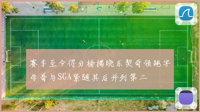 赛季至今得分榜揭晓东契奇领跑字母哥与SGA紧随其后并列第二
