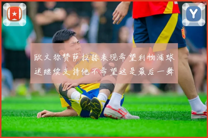 欧文称赞萨拉赫表现希望利物浦球迷继续支持他不希望这是最后一舞