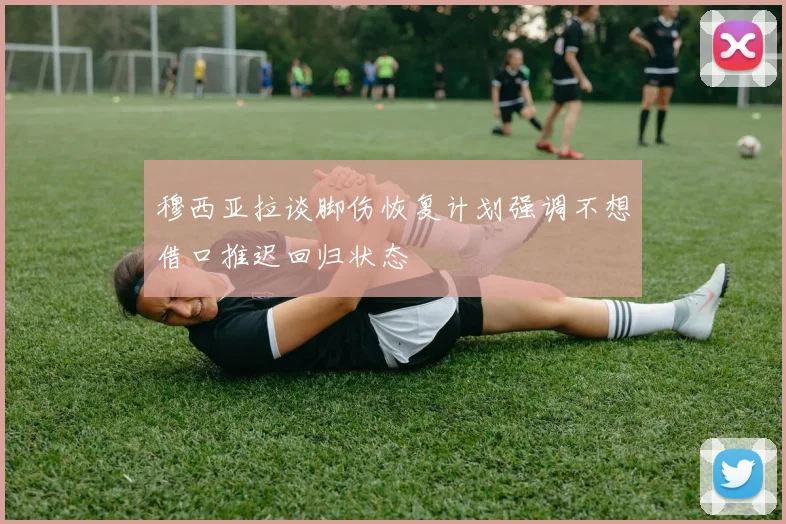 穆西亚拉谈脚伤恢复计划强调不想借口推迟回归状态