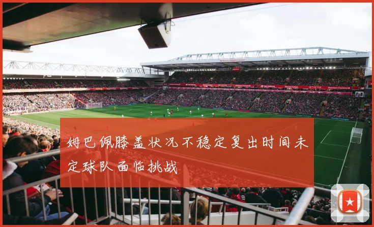 姆巴佩膝盖状况不稳定复出时间未定球队面临挑战
