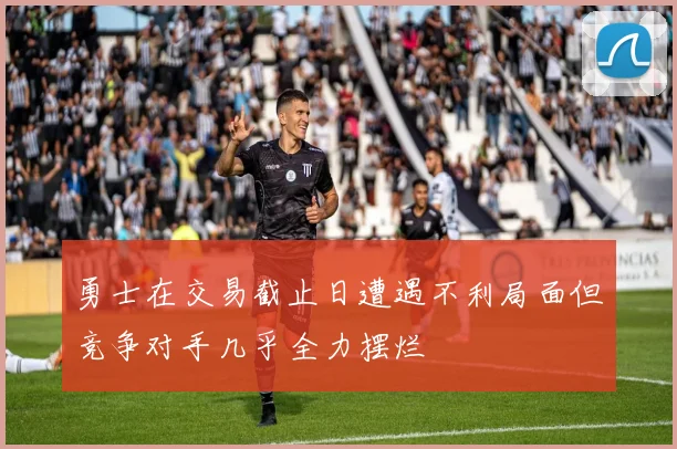 勇士在交易截止日遭遇不利局面但竞争对手几乎全力摆烂