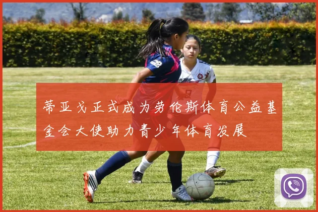 蒂亚戈正式成为劳伦斯体育公益基金会大使助力青少年体育发展