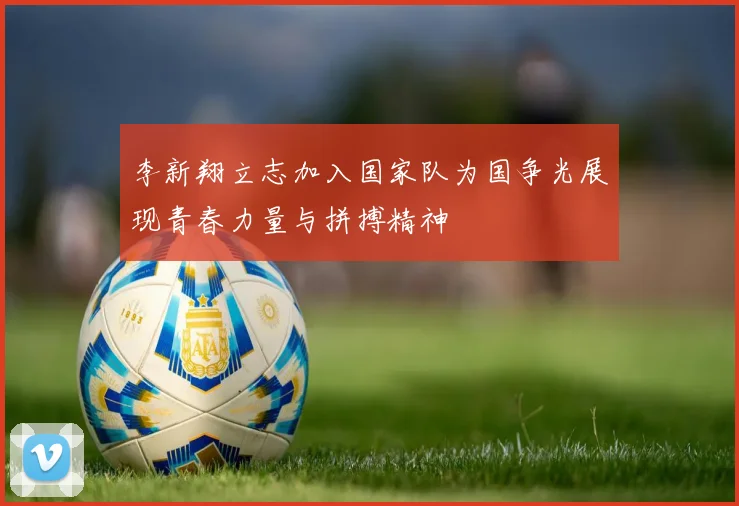 李新翔立志加入国家队为国争光展现青春力量与拼搏精神