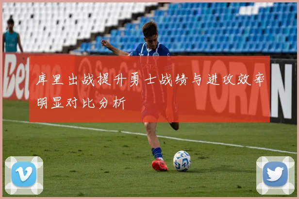 库里出战提升勇士战绩与进攻效率明显对比分析