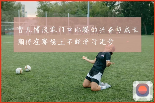 曾凡博谈家门口比赛的兴奋与成长期待在赛场上不断学习进步