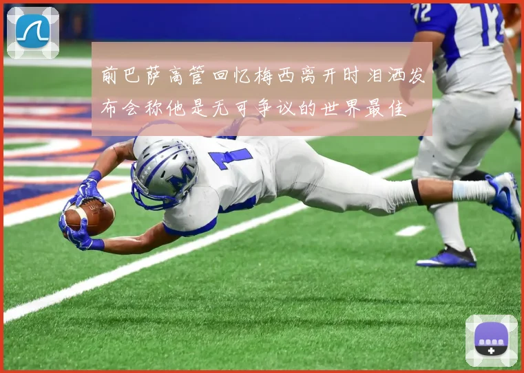 前巴萨高管回忆梅西离开时泪洒发布会称他是无可争议的世界最佳