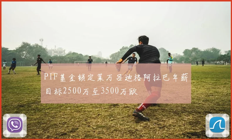 PIF基金锁定莱万吕迪格阿拉巴年薪目标2500万至3500万欧