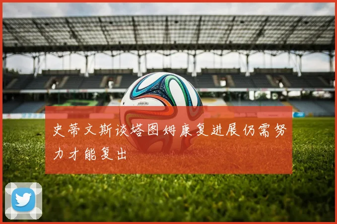 史蒂文斯谈塔图姆康复进展仍需努力才能复出