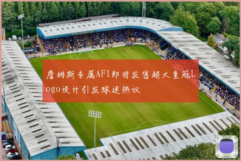 詹姆斯专属AF1即将发售超大皇冠Logo设计引发球迷热议
