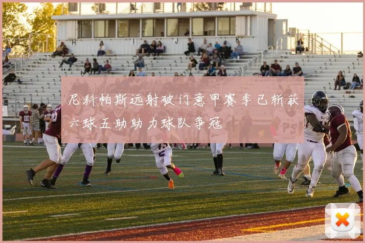 尼科帕斯远射破门意甲赛季已斩获六球五助助力球队争冠