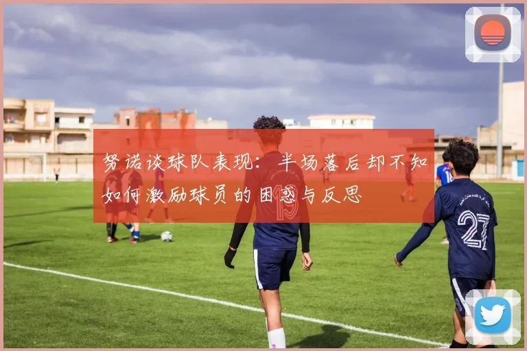 努诺谈球队表现：半场落后却不知如何激励球员的困惑与反思