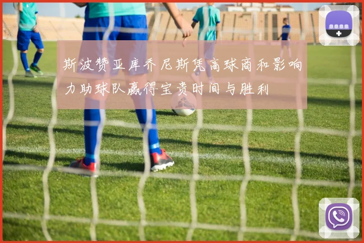 斯波赞亚库乔尼斯凭高球商和影响力助球队赢得宝贵时间与胜利