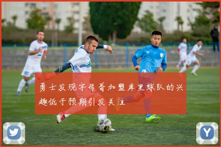 勇士发现字母哥加盟库里球队的兴趣低于预期引发关注