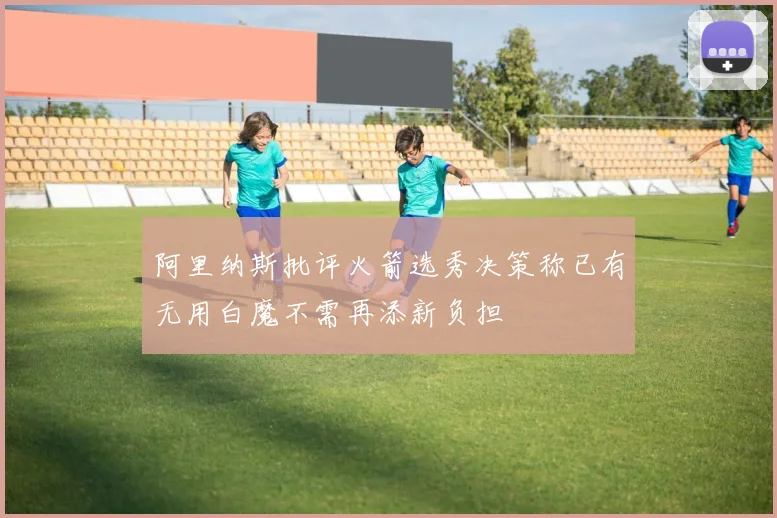 阿里纳斯批评火箭选秀决策称已有无用白魔不需再添新负担