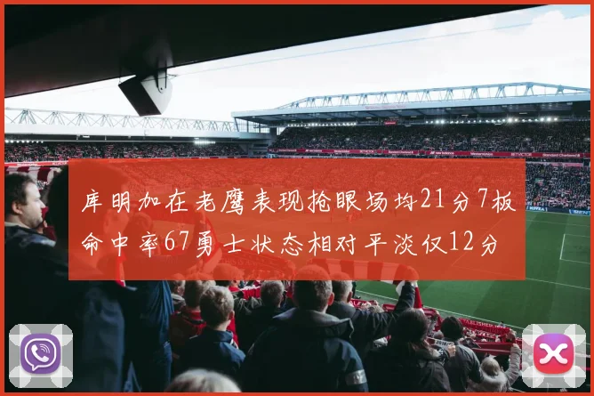 库明加在老鹰表现抢眼场均21分7板命中率67勇士状态相对平淡仅12分5板