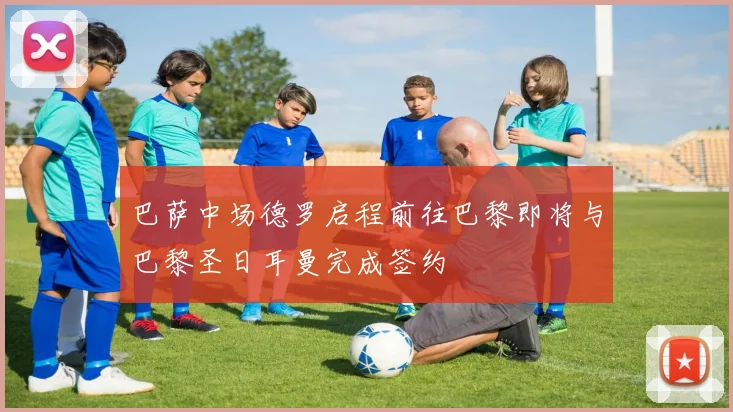 巴萨中场德罗启程前往巴黎即将与巴黎圣日耳曼完成签约