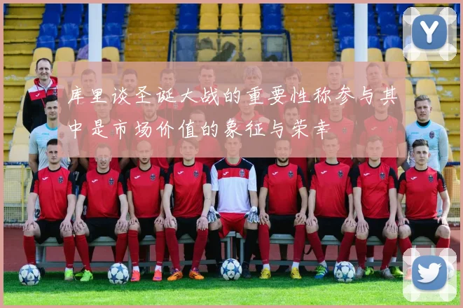 库里谈圣诞大战的重要性称参与其中是市场价值的象征与荣幸