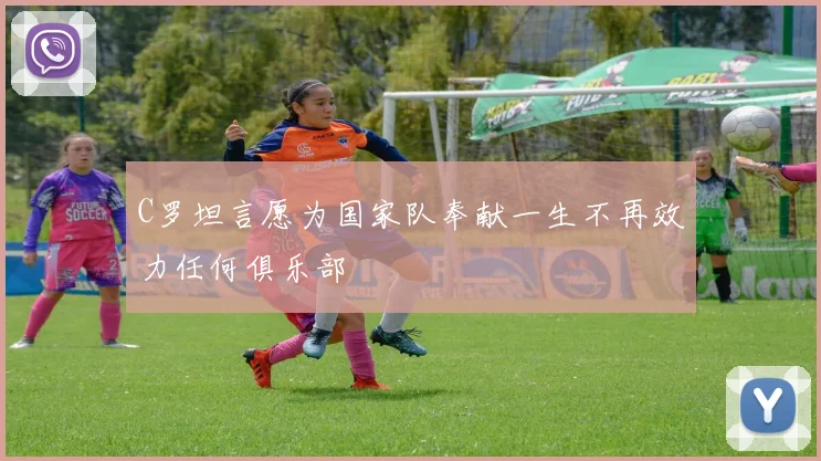 C罗坦言愿为国家队奉献一生不再效力任何俱乐部