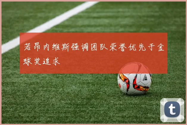 若昂内维斯强调团队荣誉优先于金球奖追求