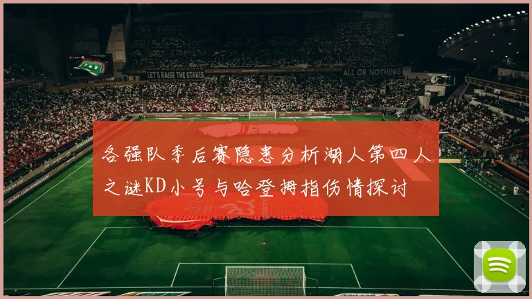 各强队季后赛隐患分析湖人第四人之谜KD小号与哈登拇指伤情探讨
