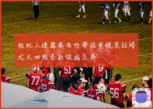 经纪人透露弗洛伦蒂诺重视莫拉塔尤文回购条款促成交易